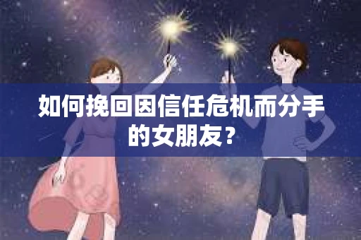 如何挽回因信任危机而分手的女朋友? 如何挽回因信任危机而分手的女朋友?