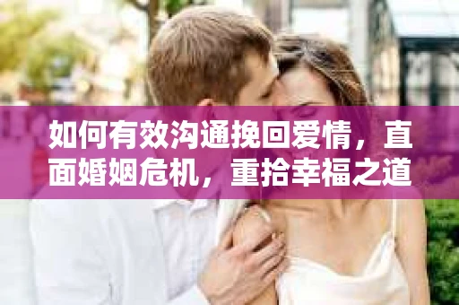 如何有效沟通挽回爱情，直面婚姻危机，重拾幸福之道