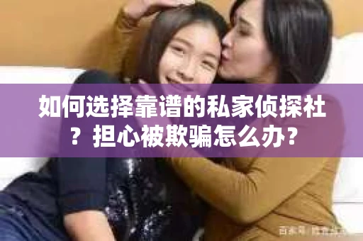 如何选择靠谱的私家侦探社？担心被欺骗怎么办？