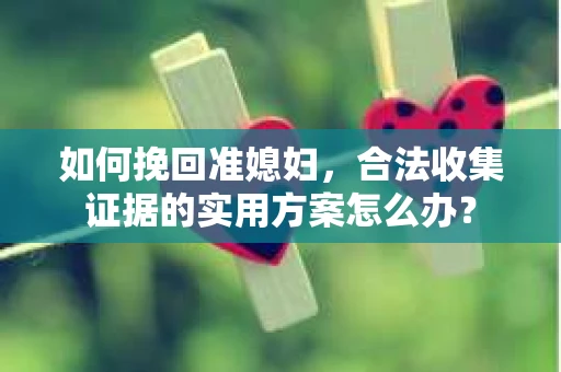 如何挽回准媳妇，合法收集证据的实用方案怎么办？