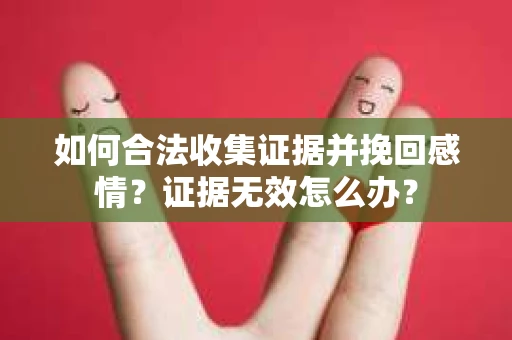 如何合法收集证据并挽回感情?证据无效怎么办? 如何合法收集证据并挽回感情?证据无效怎么办?