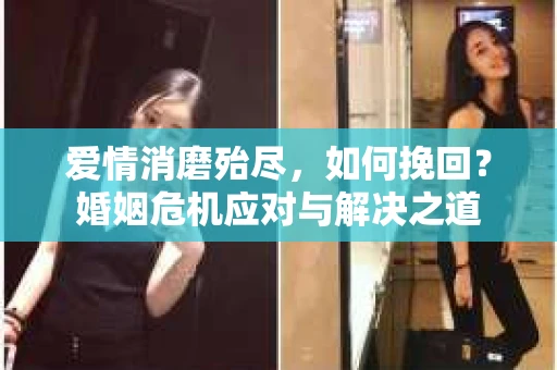 爱情消磨殆尽，如何挽回？婚姻危机应对与解决之道