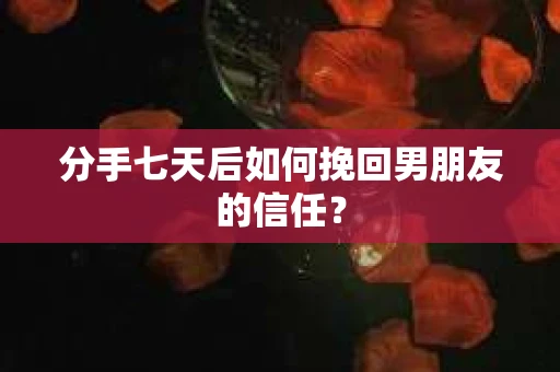 分手七天后如何挽回男朋友的信任? 分手七天后如何挽回男朋友的信任?