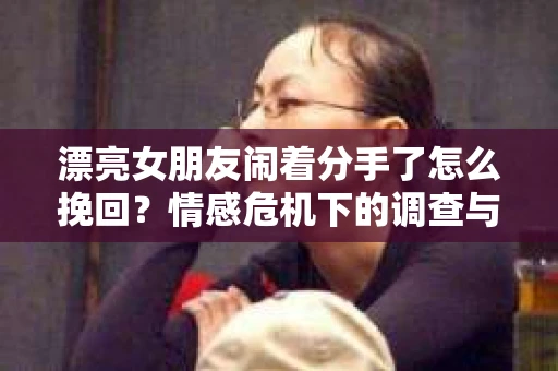 漂亮女朋友闹着分手了怎么挽回？情感危机下的调查与应对策略