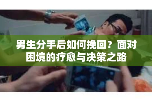 男生分手后如何挽回？面对困境的疗愈与决策之路