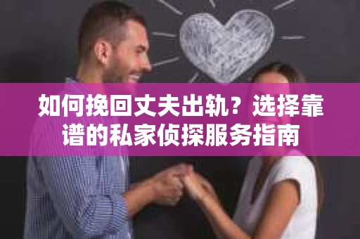 如何挽回丈夫出轨？选择靠谱的私家侦探服务指南