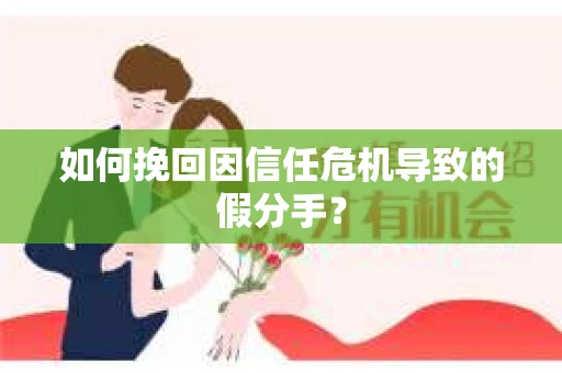 如何挽回因信任危机导致的假分手? 如何挽回因信任危机导致的假分手?