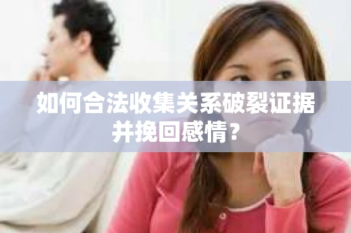 如何合法收集关系破裂证据并挽回感情？