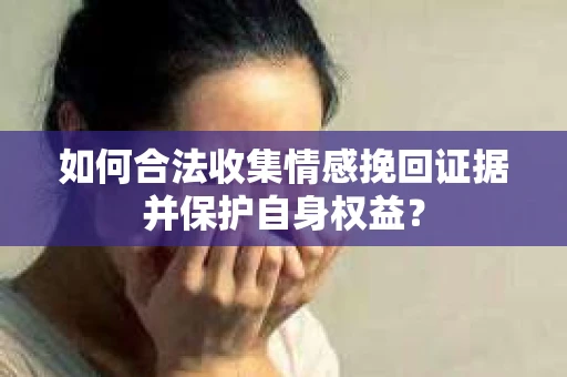 如何合法收集情感挽回证据并保护自身权益？