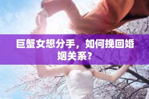 巨蟹女想分手，如何挽回婚姻关系？