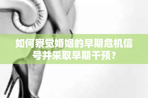 如何察觉婚姻的早期危机信号并采取早期干预？