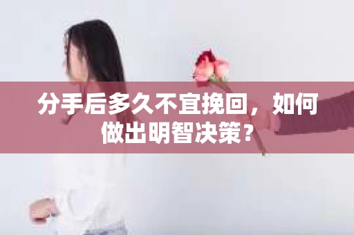 分手后多久不宜挽回,如何做出明智决策? 分手后多久不宜挽回,如何做出明智决策?