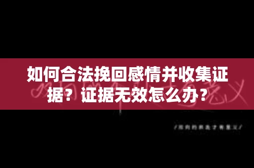 如何合法挽回感情并收集证据？证据无效怎么办？