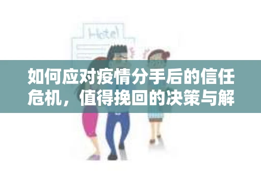 如何应对疫情分手后的信任危机,值得挽回的决策与解决方案 如何应对疫情分手后的信任危机,值得挽回的决策与解决方案