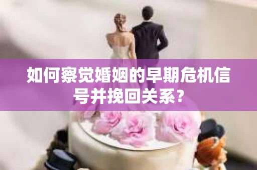 如何察觉婚姻的早期危机信号并挽回关系？