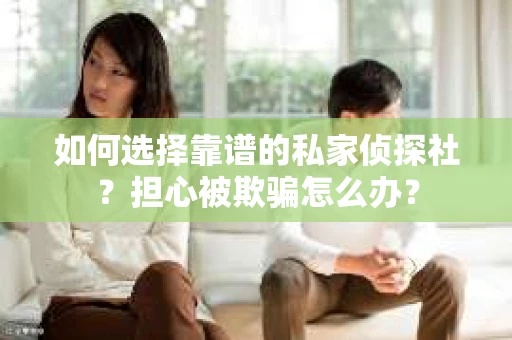 如何选择靠谱的私家侦探社？担心被欺骗怎么办？