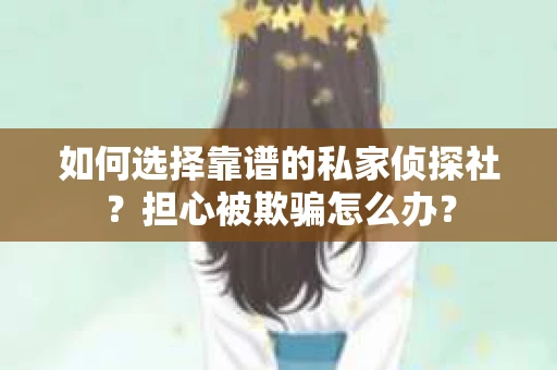 如何选择靠谱的私家侦探社？担心被欺骗怎么办？