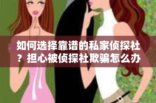 如何选择靠谱的私家侦探社？担心被侦探社欺骗怎么办？