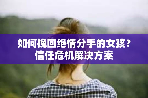 如何挽回绝情分手的女孩？信任危机解决方案