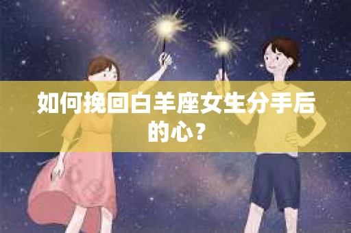 如何挽回白羊座女生分手后的心？