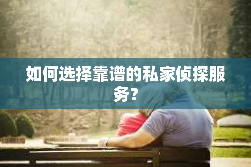 如何选择靠谱的私家侦探服务? 如何选择靠谱的私家侦探服务?