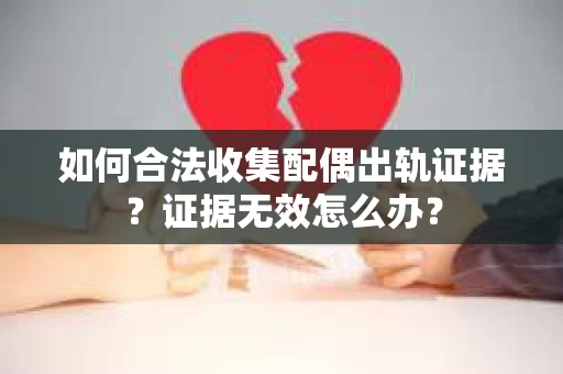 如何合法收集配偶出轨证据?证据无效怎么办? 如何合法收集配偶出轨证据?证据无效怎么办?