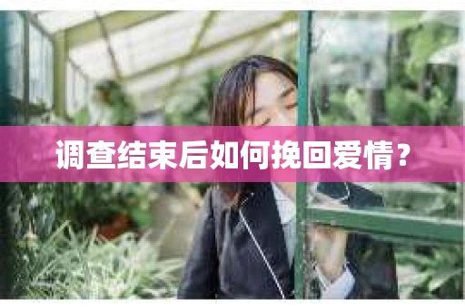 调查结束后如何挽回爱情? 调查结束后如何挽回爱情?