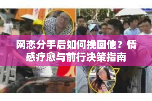网恋分手后如何挽回他?情感疗愈与前行决策指南 网恋分手后如何挽回他?情感疗愈与前行决策指南