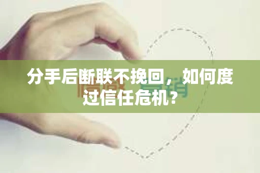 分手后断联不挽回,如何度过信任危机? 分手后断联不挽回,如何度过信任危机?