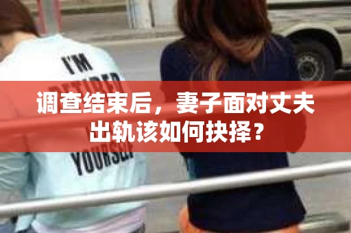 调查结束后，妻子面对丈夫出轨该如何抉择？