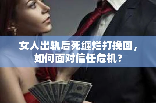 女人出轨后死缠烂打挽回,如何面对信任危机? 女人出轨后死缠烂打挽回,如何面对信任危机?