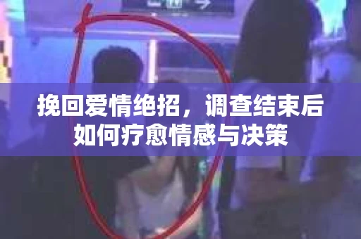 挽回爱情绝招，调查结束后如何疗愈情感与决策