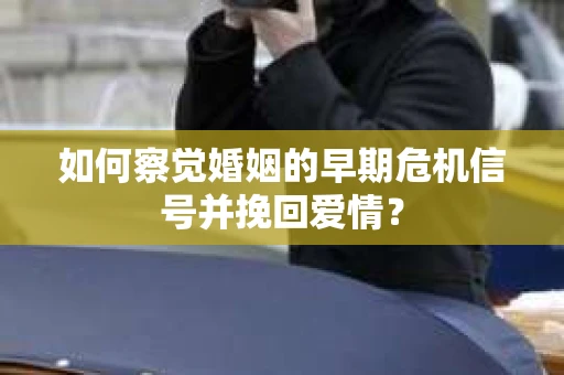 如何察觉婚姻的早期危机信号并挽回爱情？