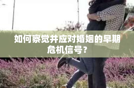 如何察觉并应对婚姻的早期危机信号？