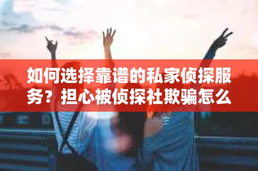 如何选择靠谱的私家侦探服务？担心被侦探社欺骗怎么办？