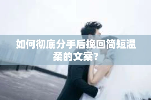 如何彻底分手后挽回简短温柔的文案? 如何彻底分手后挽回简短温柔的文案?