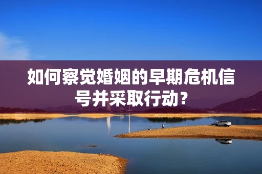 如何察觉婚姻的早期危机信号并采取行动？