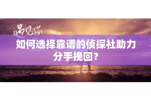 如何选择靠谱的侦探社助力分手挽回？