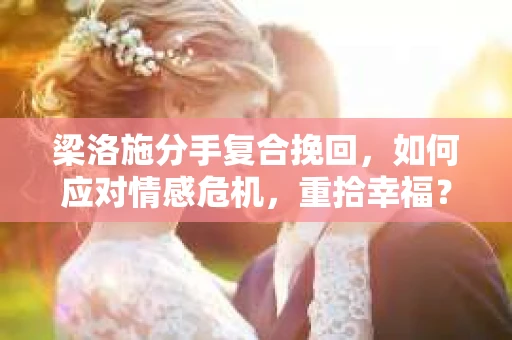 梁洛施分手复合挽回,如何应对情感危机,重拾幸福? 梁洛施分手复合挽回,如何应对情感危机,重拾幸福?