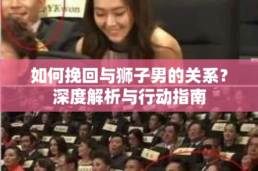 如何挽回与狮子男的关系？深度解析与行动指南