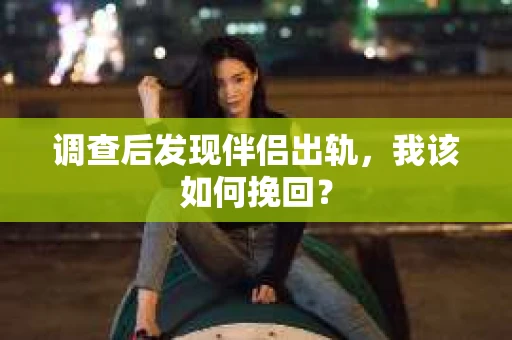 调查后发现伴侣出轨,我该如何挽回? 调查后发现伴侣出轨,我该如何挽回?