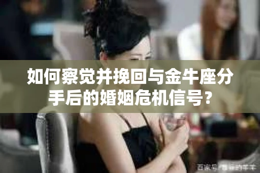 如何察觉并挽回与金牛座分手后的婚姻危机信号? 如何察觉并挽回与金牛座分手后的婚姻危机信号?