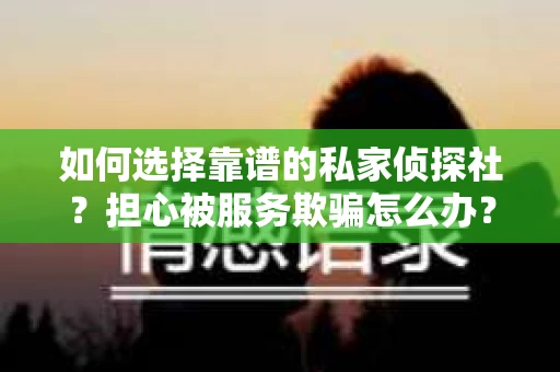 如何选择靠谱的私家侦探社?担心被服务欺骗怎么办? 如何选择靠谱的私家侦探社?担心被服务欺骗怎么办?