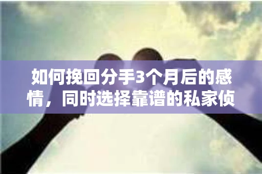 如何挽回分手3个月后的感情，同时选择靠谱的私家侦探社？