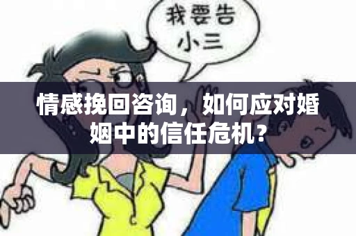 情感挽回咨询，如何应对婚姻中的信任危机？
