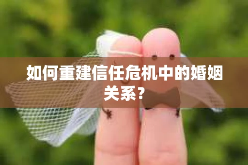 如何重建信任危机中的婚姻关系? 如何重建信任危机中的婚姻关系?