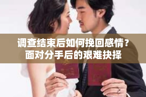 调查结束后如何挽回感情?面对分手后的艰难抉择 调查结束后如何挽回感情?面对分手后的艰难抉择