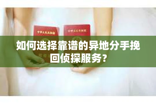 如何选择靠谱的异地分手挽回侦探服务? 如何选择靠谱的异地分手挽回侦探服务?