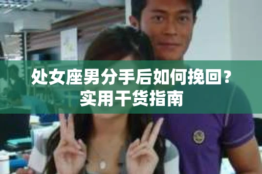 处女座男分手后如何挽回？实用干货指南