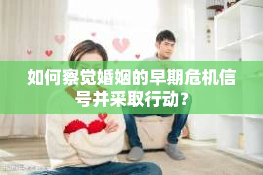 如何察觉婚姻的早期危机信号并采取行动？
